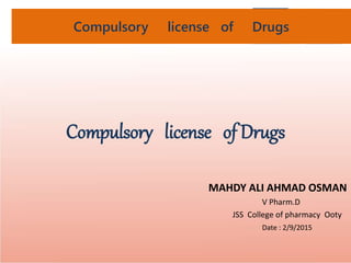 TRIPS Flexibilities & Exceptions Controversies Conclusion
Compulsory license of Drugs
Compulsory license of Drugs
MAHDY ALI AHMAD OSMAN
V Pharm.D
JSS College of pharmacy Ooty
Date : 2/9/2015
 