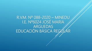 R.V.M. Nº 088-2020 – MINEDU
I.E. Nº6024 JOSÉ MARIA
ARGUEDAS
EDUCACIÓN BÁSICA REGULAR
 