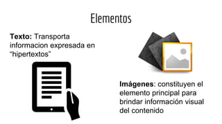Elementos
Texto: Transporta
informacion expresada en
“hipertextos”
Imágenes: constituyen el
elemento principal para
brindar información visual
del contenido
 