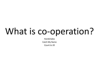 What is co-operation?
Handshakes
Catch My Name
Count to 20
 