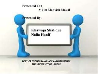 Presented To :
Ma’m Mahvish Mokal
Presented By:
Khawaja Shafique
Naila Hanif
DEPT. OF ENGLISH LANGUAGE AND LITERATURE
THE UNIVERSITY OF LAHORE
 