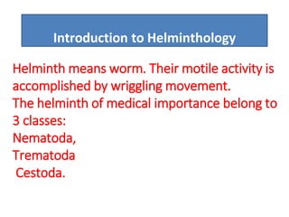 Introduction to Helminthology
Helminth means worm. Their motile activity is
accomplished by wriggling movement.
The helminth of medical importance belong to
3 classes:
Nematoda,
Trematoda
Cestoda.
 
