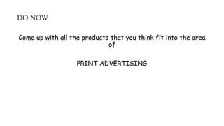 DO NOW
Come up with all the products that you think fit into the area
of
PRINT ADVERTISING
 