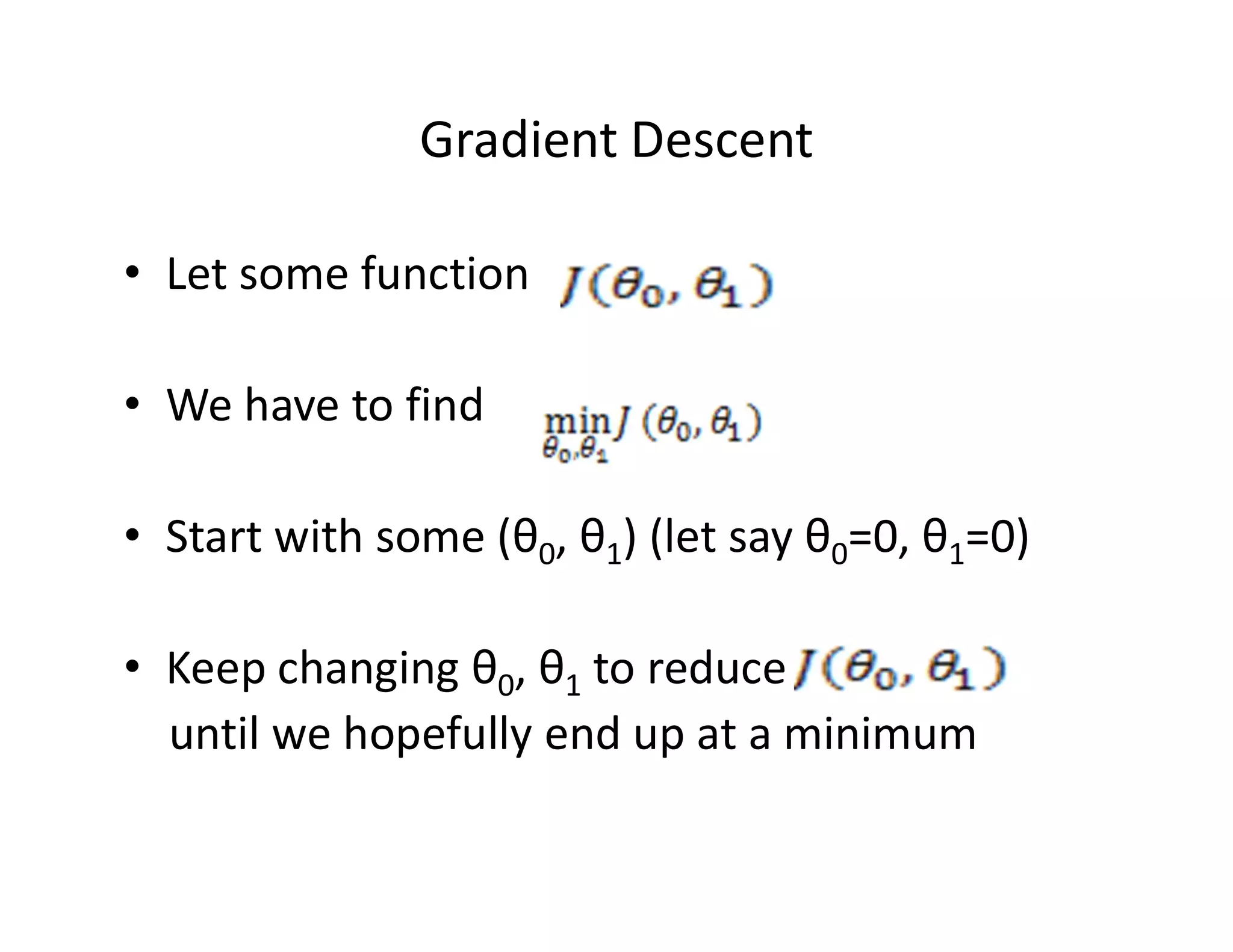Gradient Descent
• Let some function
• We have to find
• Start with some (θ0, θ1) (let say θ0=0, θ1=0)
• Keep changing θ0, θ1 to reduce
until we hopefully end up at a minimum
 