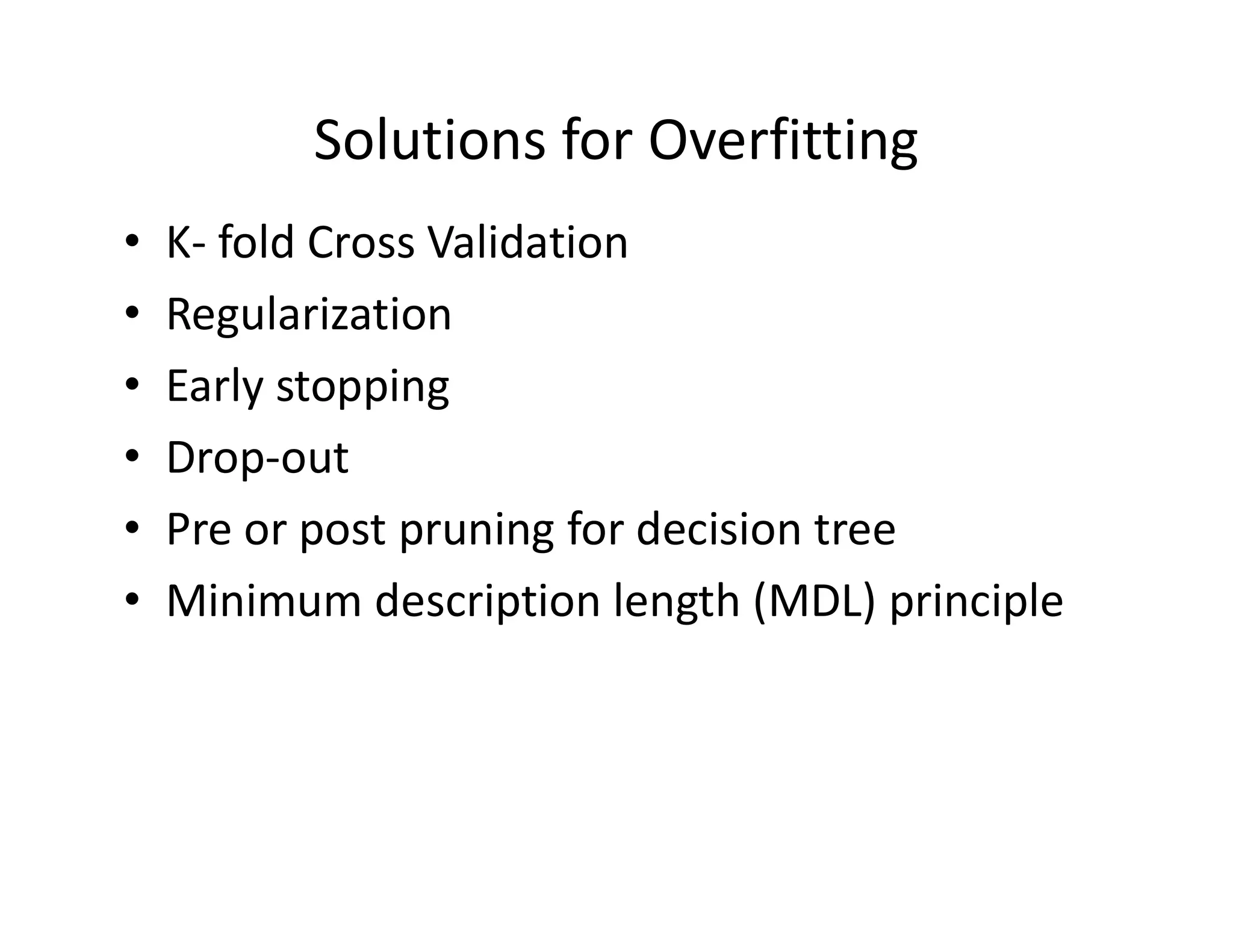• K- fold Cross Validation
• Regularization
• Early stopping
• Drop-out
• Pre or post pruning for decision tree
• Minimum description length (MDL) principle
Solutions for Overfitting
 