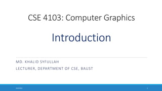 CSE 4103: Computer Graphics
Introduction
MD. KHALID SYFULLAH
LECTURER, DEPARTMENT OF CSE, BAUST
10/3/2023 1
 