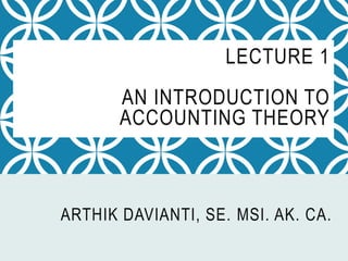 LECTURE 1
AN INTRODUCTION TO
ACCOUNTING THEORY
ARTHIK DAVIANTI, SE. MSI. AK. CA.
 