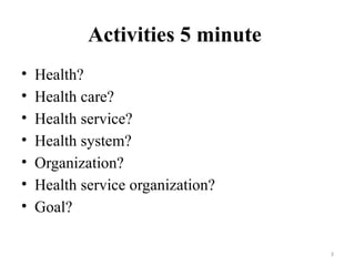 Activities 5 minute
• Health?
• Health care?
• Health service?
• Health system?
• Organization?
• Health service organization?
• Goal?
3
 