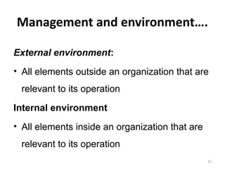 Management and environment….
External environment:
• All elements outside an organization that are
relevant to its operation
Internal environment
• All elements inside an organization that are
relevant to its operation
32
 