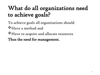 What do all organizations need
to achieve goals?
To achieve goals all organizations should
Have a method and
Have to acquire and allocate resources
Thus the need for management.
8
 
