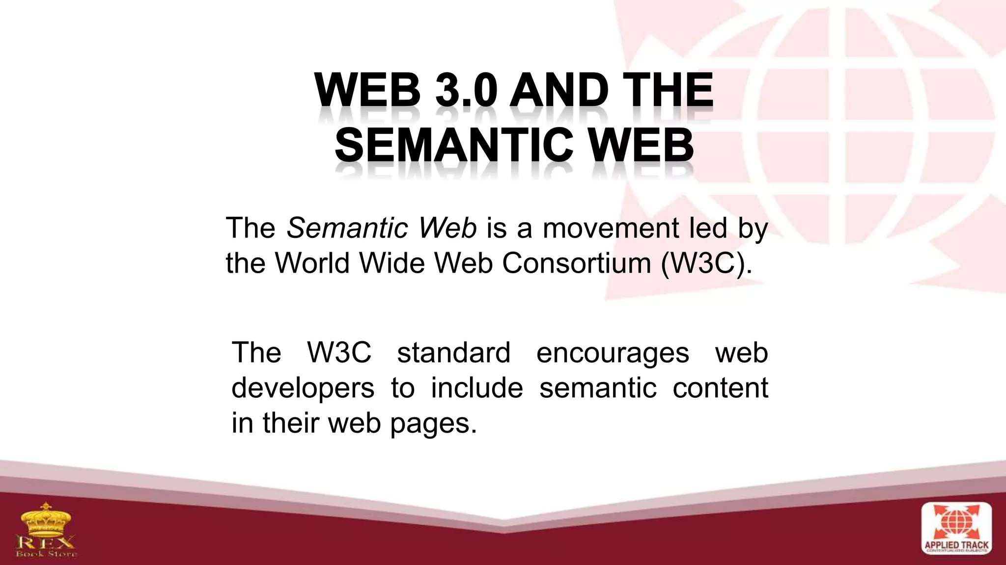 The Semantic Web is a movement led by
the World Wide Web Consortium (W3C).
The W3C standard encourages web
developers to include semantic content
in their web pages.
 