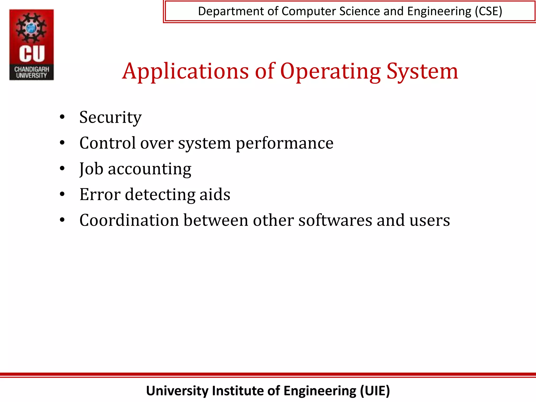 University Institute of Engineering (UIE)
Department of Computer Science and Engineering (CSE)
Applications of Operating System
• Security
• Control over system performance
• Job accounting
• Error detecting aids
• Coordination between other softwares and users
 