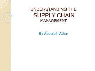 UNDERSTANDING THE
SUPPLY CHAIN
MANAGEMENT
By Abdullah Athar
 