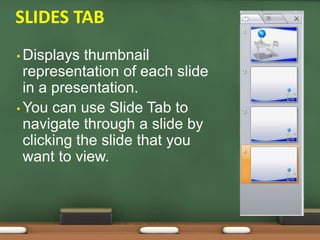 • Displays thumbnail
representation of each slide
in a presentation.
• You can use Slide Tab to
navigate through a slide by
clicking the slide that you
want to view.
•SLIDES TAB
 