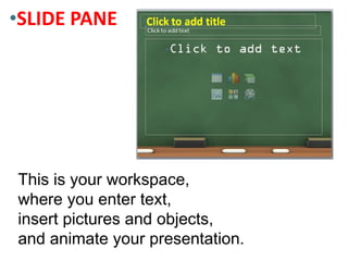 This is your workspace,
where you enter text,
insert pictures and objects,
and animate your presentation.
•SLIDE PANE
 