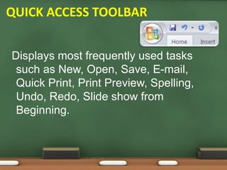 Displays most frequently used tasks
such as New, Open, Save, E-mail,
Quick Print, Print Preview, Spelling,
Undo, Redo, Slide show from
Beginning.
QUICK ACCESS TOOLBAR
 