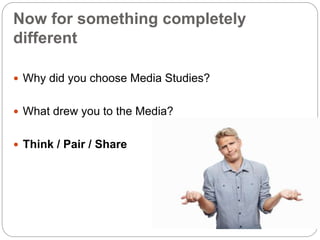 Now for something completely
different
 Why did you choose Media Studies?
 What drew you to the Media?
 Think / Pair / Share
 