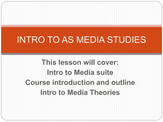 This lesson will cover:
Intro to Media suite
Course introduction and outline
Intro to Media Theories
INTRO TO AS MEDIA STUDIES
 