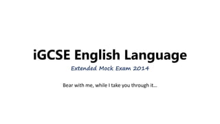iGCSE English Language
Extended Mock Exam 2014
Bear with me, while I take you through it…
 