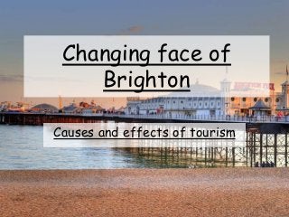 Changing face of
Brighton
Causes and effects of tourism
 