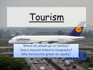 Tourism
Where do people go on holiday?
How is tourism linked to Geography?
Why has tourism grown so rapidly?
 