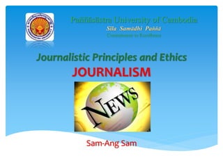 Journalistic Principles and Ethics
JOURNALISM
Sam-Ang Sam
Paññāsāstra University of Cambodia
Sīla Samādhi Paññā
Commitment to Excellence
 