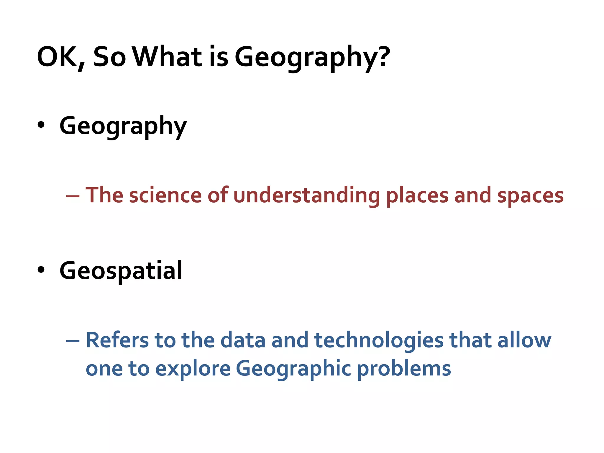 OK, SoWhat is Geography?
• Geography
– The science of understanding places and spaces
• Geospatial
– Refers to the data and technologies that allow
one to explore Geographic problems
 