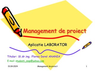 01.04.2024 Management de proiect 1
Management de proiect
Aplicatie LABORATOR
Titular: Sl.dr.ing. Florea Dorel ANANIA
E-mail: studenti_msp@yahoo.com
 
