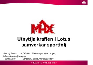 Utnyttja kraften i Lotus
             samverkansportfölj
Johnny Bröms  – CIO Max Hamburgerrestauranger,
johnny.broms@max.se
Tobias Mård   – VD Exait, tobias.mard@exait.se
 