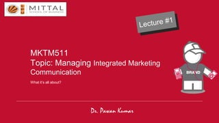 MKTM511
Topic: Managing Integrated Marketing
Communication
What it’s all about?
Dr. Pawan Kumar
 