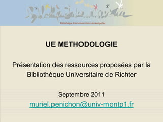 UE METHODOLOGIE

Présentation des ressources proposées par la
    Bibliothèque Universitaire de Richter

              Septembre 2011
     muriel.penichon@univ-montp1.fr
 