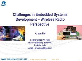 © Tata Consultancy Services ltd. May 17, 2015 1
Challenges in Embedded Systems
Development – Wireless Radio
Perspective
Arpan Pal
Convergence Practice,
Tata Consultancy Services,
Kolkata, India
email : arpan.pal@tcs.com
 