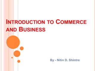 INTRODUCTION TO COMMERCE
AND BUSINESS
By - Nitin D. Shintre
 