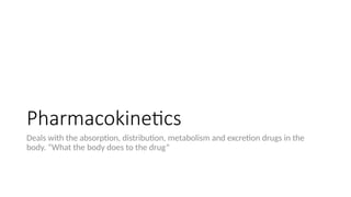 Pharmacokinetics
Deals with the absorption, distribution, metabolism and excretion drugs in the
body. “What the body does to the drug”
 