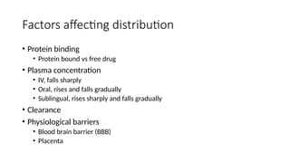 Factors affecting distribution
• Protein binding
• Protein bound vs free drug
• Plasma concentration
• IV, falls sharply
• Oral, rises and falls gradually
• Sublingual, rises sharply and falls gradually
• Clearance
• Physiological barriers
• Blood brain barrier (BBB)
• Placenta
 