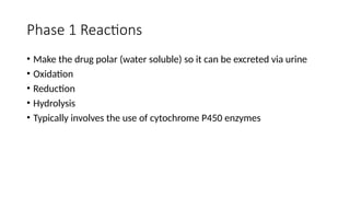 Phase 1 Reactions
• Make the drug polar (water soluble) so it can be excreted via urine
• Oxidation
• Reduction
• Hydrolysis
• Typically involves the use of cytochrome P450 enzymes
 