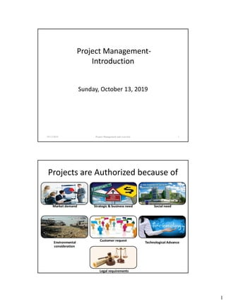 1
Project Management-
Introduction
Sunday, October 13, 2019
10/13/2019 Project Management and overview 1
Projects are Authorized because of
10/13/2019 Ms Ayesha Shahid FUUAST Islamabad 2
 