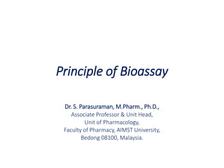 Principle of Bioassay
Dr. S. Parasuraman, M.Pharm., Ph.D.,
Associate Professor & Unit Head,
Unit of Pharmacology,
Faculty of Pharmacy, AIMST University,
Bedong 08100, Malaysia.
 