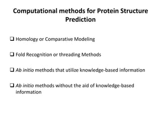 Computational methods for Protein Structure
Prediction
 Homology or Comparative Modeling
 Fold Recognition or threading Methods
 Ab initio methods that utilize knowledge-based information
 Ab initio methods without the aid of knowledge-based
information
 