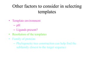 Other factors to consider in selecting
templates
• Template environment
– pH
– Ligands present?
• Resolution of the templates
• Family of proteins
– Phylogenetic tree construction can help find the
subfamily closest to the target sequence
• Multiple templates?
 