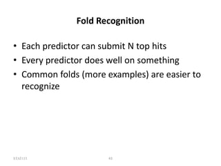 STAT115 43
Fold Recognition
• Each predictor can submit N top hits
• Every predictor does well on something
• Common folds (more examples) are easier to
recognize
 