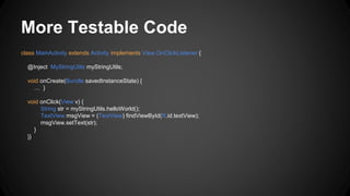 More Testable Code
class MainActivity extends Activity implements View.OnClickListener {
@Inject MyStringUtils myStringUtils;
void onCreate(Bundle savedInstanceState) {
… }
void onClick(View v) {
String str = myStringUtils.helloWorld();
TextView msgView = (TextView) findViewById(R.id.textView);
msgView.setText(str);
}
}}
 