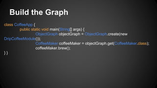 Build the Graph
class CoffeeApp {
public static void main(String[] args) {
ObjectGraph objectGraph = ObjectGraph.create(new
DripCoffeeModule());
CoffeeMaker coffeeMaker = objectGraph.get(CoffeeMaker.class);
coffeeMaker.brew();
} }
 