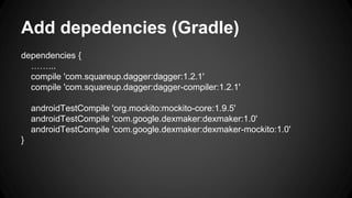 Add depedencies (Gradle)
dependencies {
……...
compile 'com.squareup.dagger:dagger:1.2.1'
compile 'com.squareup.dagger:dagger-compiler:1.2.1'
androidTestCompile 'org.mockito:mockito-core:1.9.5'
androidTestCompile 'com.google.dexmaker:dexmaker:1.0'
androidTestCompile 'com.google.dexmaker:dexmaker-mockito:1.0'
}
 