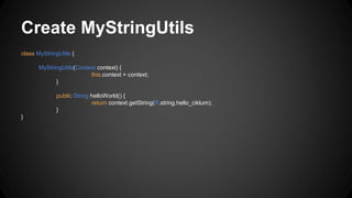 Create MyStringUtils
class MyStringUtils {
MyStringUtils(Context context) {
this.context = context;
}
public String helloWorld() {
return context.getString(R.string.hello_ciklum);
}
}
 