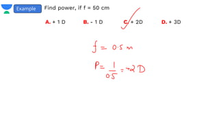 Example Find power, if f = 50 cm
A. + 1 D B. - 1 D C. + 2D D. + 3D
 