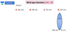 Find f
Example
60 cm 15 cm
1.5
A. 20 cm B. 18 cm D. 24 cm
C. 12 cm
MCQ type Question [ +4 , -1]
 