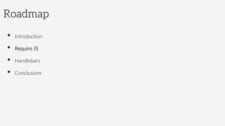 Roadmap
•  Introduction
•  Require JS
•  Handlebars
•  Conclusions
 