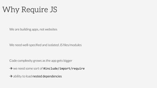 Why Require JS
We are building apps, not websites
We need well-speciﬁed and isolated JS ﬁles/modules
Code complexity grows as the app gets bigger
à we need some sort of #include/import/require	
  
à ability to load nested dependencies
 