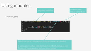 The main JS ﬁle:
Using modules
This function is called when all dependencies are loaded
If a required module calls deﬁne(), then this function is not
ﬁred until its dependencies have been loaded
Required modules
References to
required modules
 